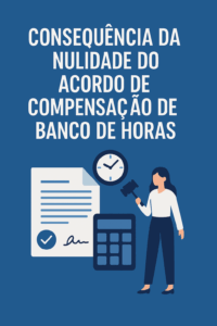 Consequência da Nulidade do Acordo de Compensação de Jornada e Banco de Horas: Saiba Seus Direitos Agora